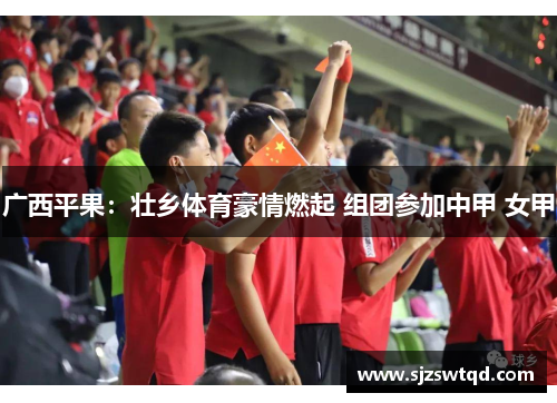 广西平果：壮乡体育豪情燃起 组团参加中甲 女甲