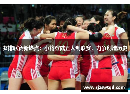 女排联赛新热点：小将登陆五人制联赛，力争创造历史
