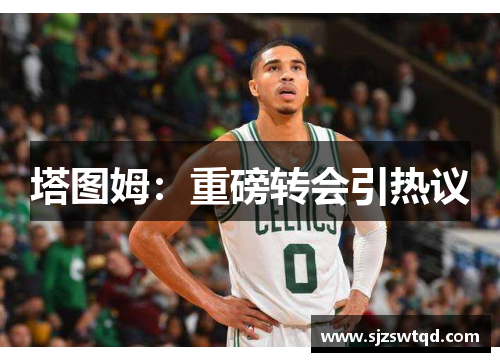 塔图姆：重磅转会引热议